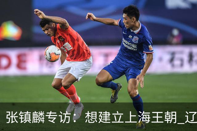 张镇麟专访：想建立上海王朝 辽沪球迷都一样都是拼了命想保护我